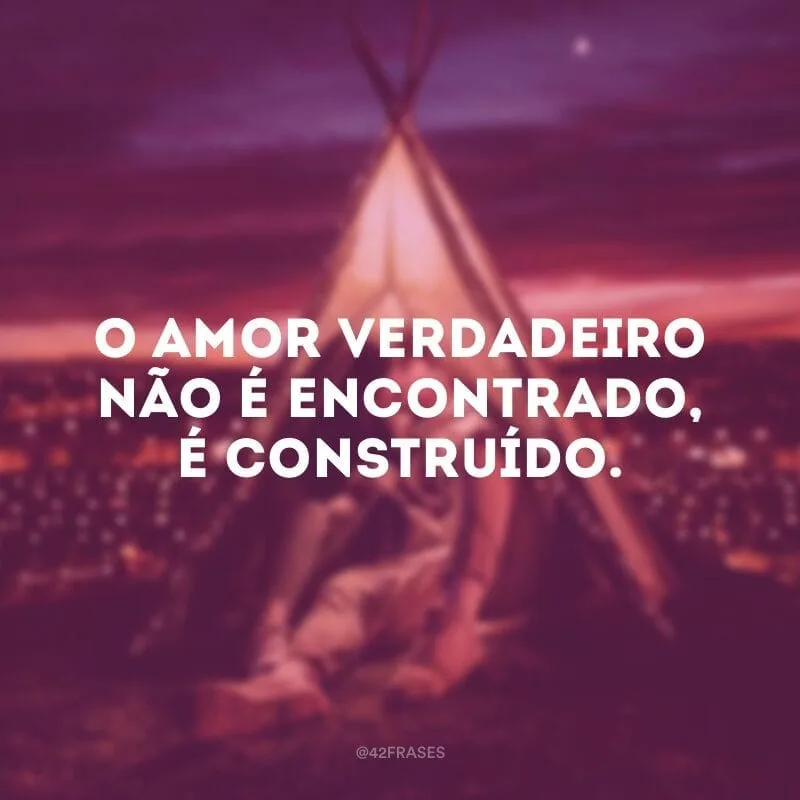 O amor verdadeiro não é encontrado, é construído.