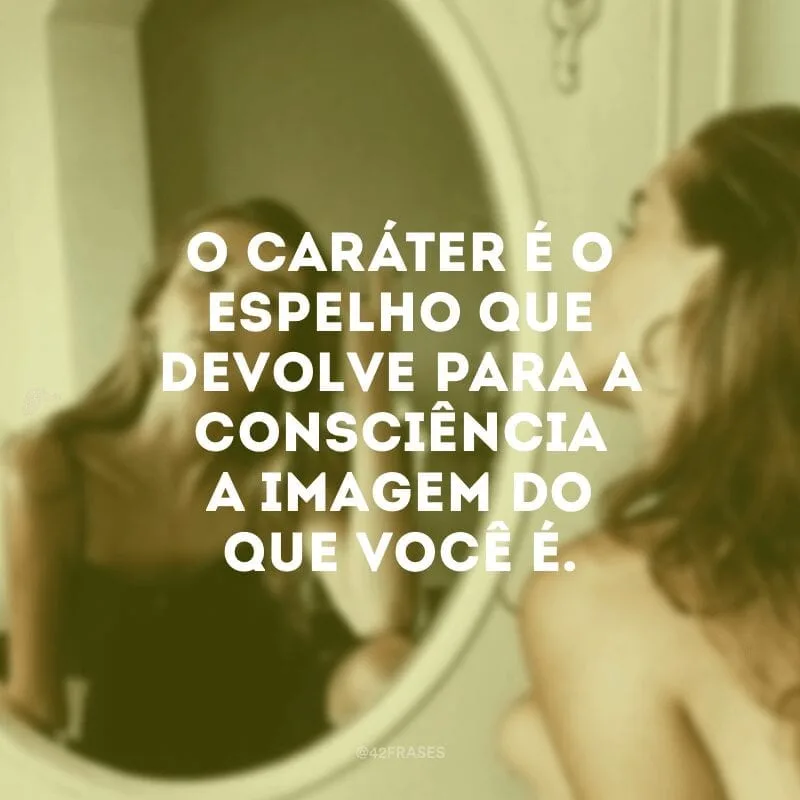 O caráter é o espelho que devolve para a consciência a imagem do que você é.