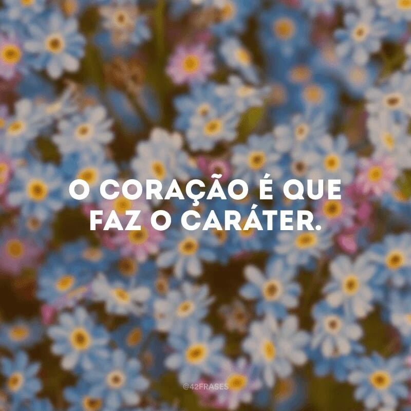 O coração é que faz o caráter.