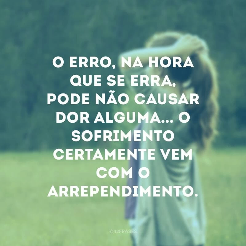 O erro, na hora que se erra, pode não causar dor alguma... O sofrimento certamente vem com o arrependimento.