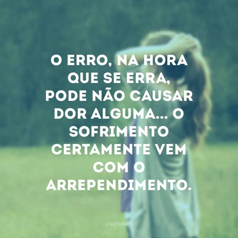 O erro, na hora que se erra, pode não causar dor alguma... O sofrimento certamente vem com o arrependimento.