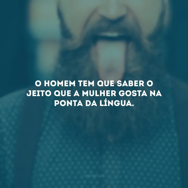 O homem tem que saber o jeito que a mulher gosta na ponta da língua.

