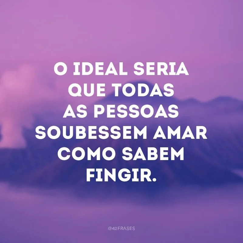 O ideal seria que todas as pessoas soubessem amar como sabem fingir.