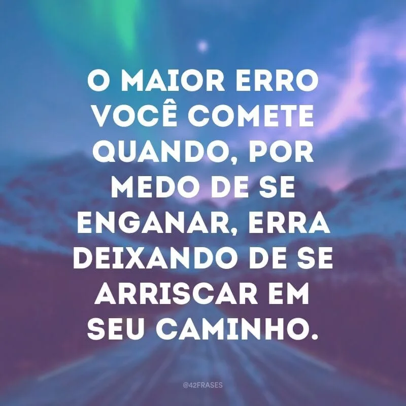 O maior erro você comete quando, por medo de se enganar, erra deixando de se arriscar em seu caminho.