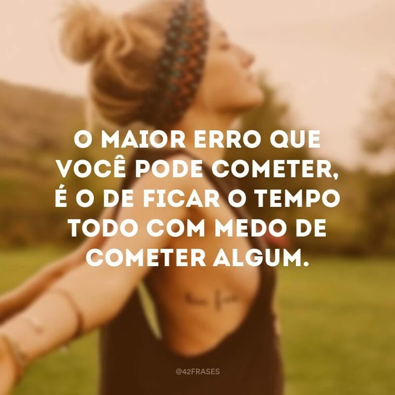O maior erro que você pode cometer, é o de ficar o tempo todo com medo de cometer algum. 
