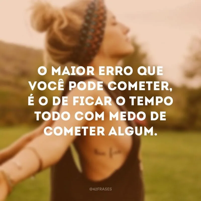 O maior erro que você pode cometer, é o de ficar o tempo todo com medo de cometer algum. 