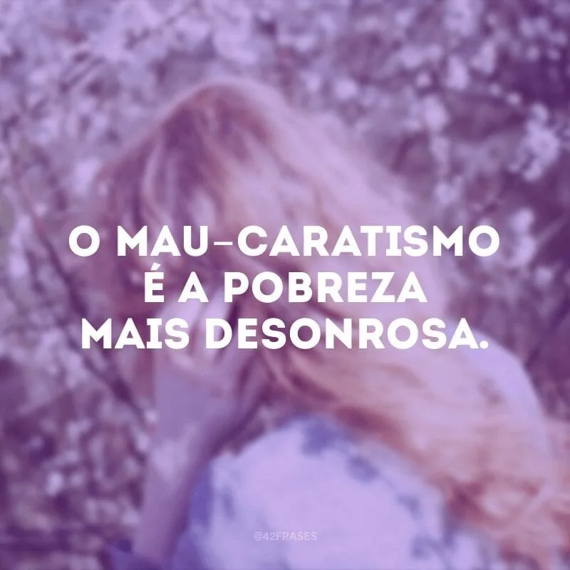 O mau-caratismo é a pobreza mais desonrosa.