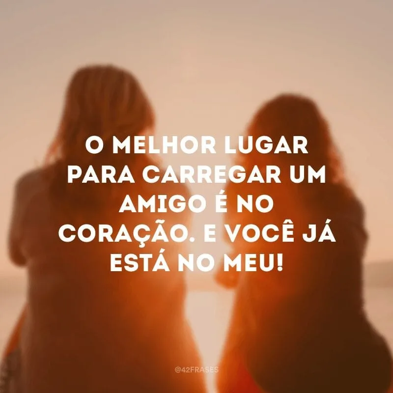 O melhor lugar para carregar um amigo é no coração. E você já está no meu!