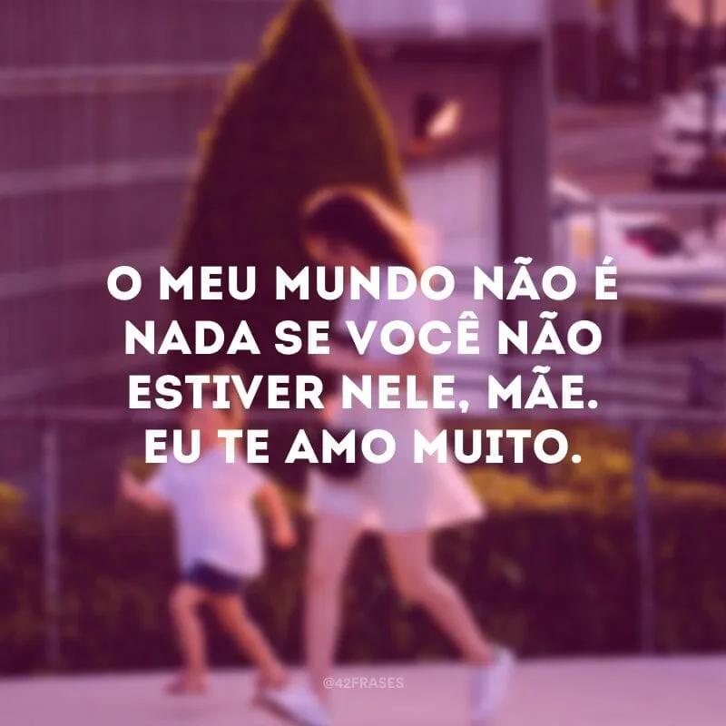 O meu mundo não é nada se você não estiver nele, mãe. Eu te amo muito.