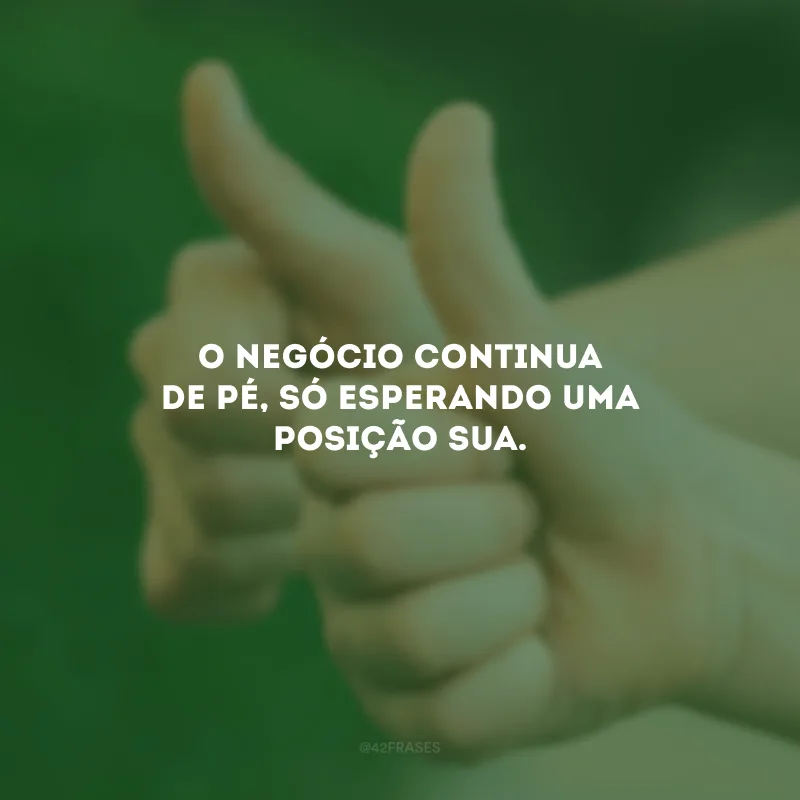 O negócio continua de pé, só esperando uma posição sua.