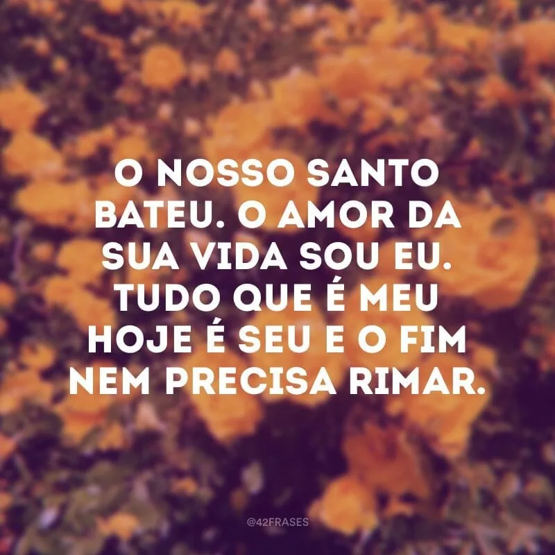 O nosso santo bateu. O amor da sua vida sou eu. Tudo que é meu hoje é seu e o fim nem precisa rimar.