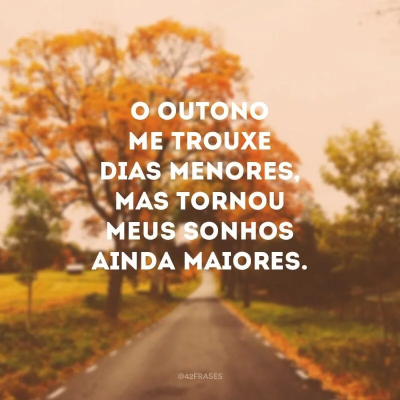 O outono me trouxe dias menores, mas tornou meus sonhos ainda maiores.