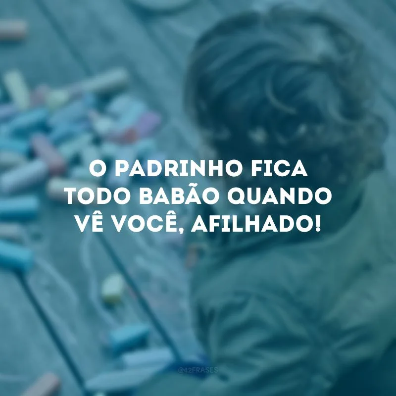 O padrinho fica todo babão quando vê você, afilhado! 