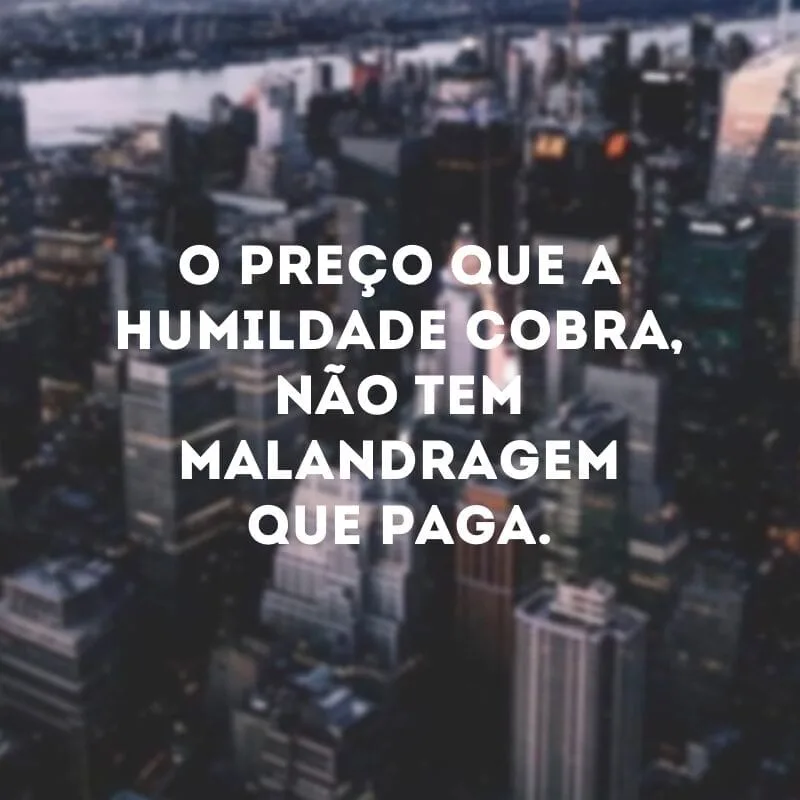 O preço que a humildade cobra, não tem malandragem que paga.
