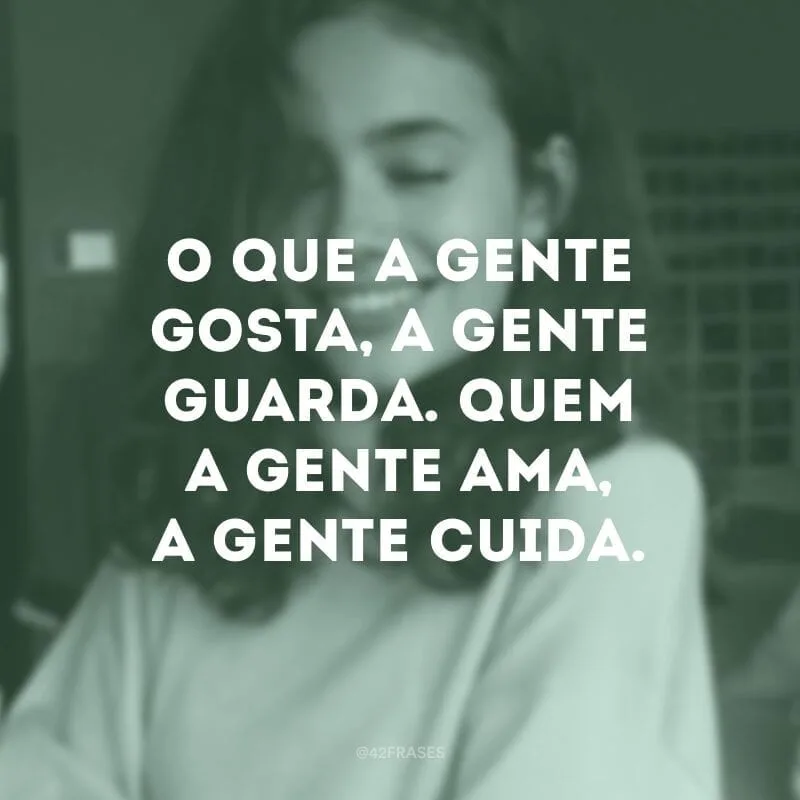 O que a gente gosta, a gente guarda. Quem a gente ama, a gente cuida.