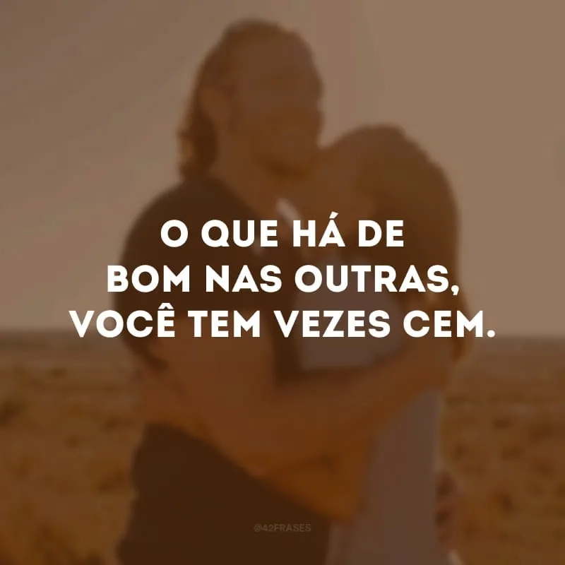 O que há de bom nas outras, você tem vezes cem.