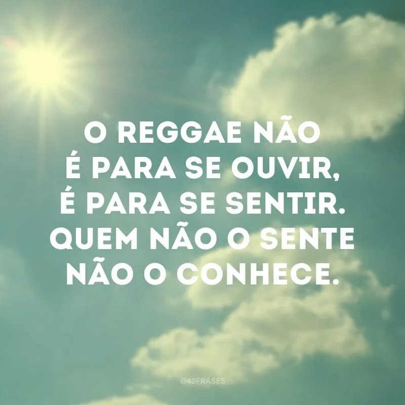 O reggae não é para se ouvir, é para se sentir. Quem não o sente não o conhece. 