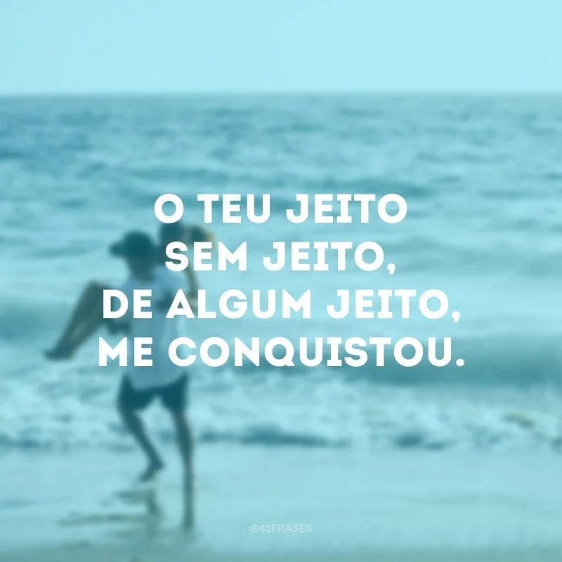 O teu jeito sem jeito, de algum jeito, me conquistou.
