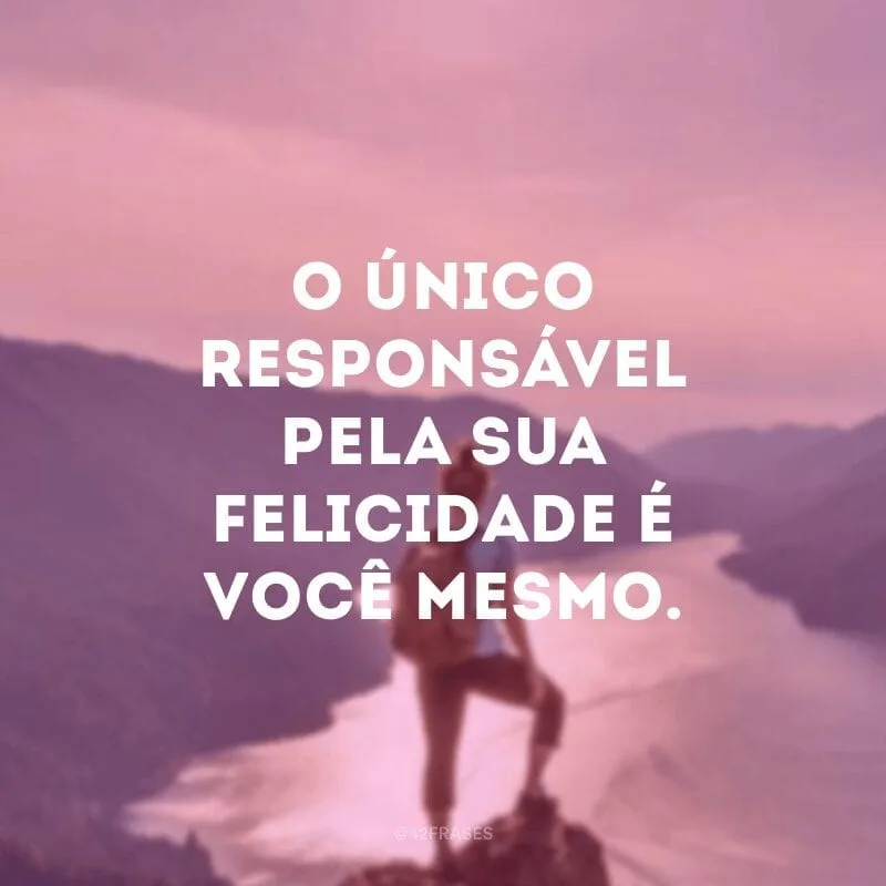 O único responsável pela sua felicidade é você mesmo.