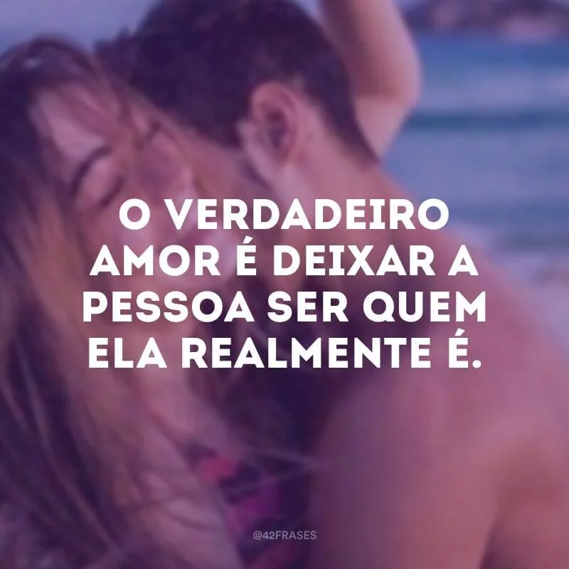 O verdadeiro amor é deixar a pessoa ser quem ela realmente é. 