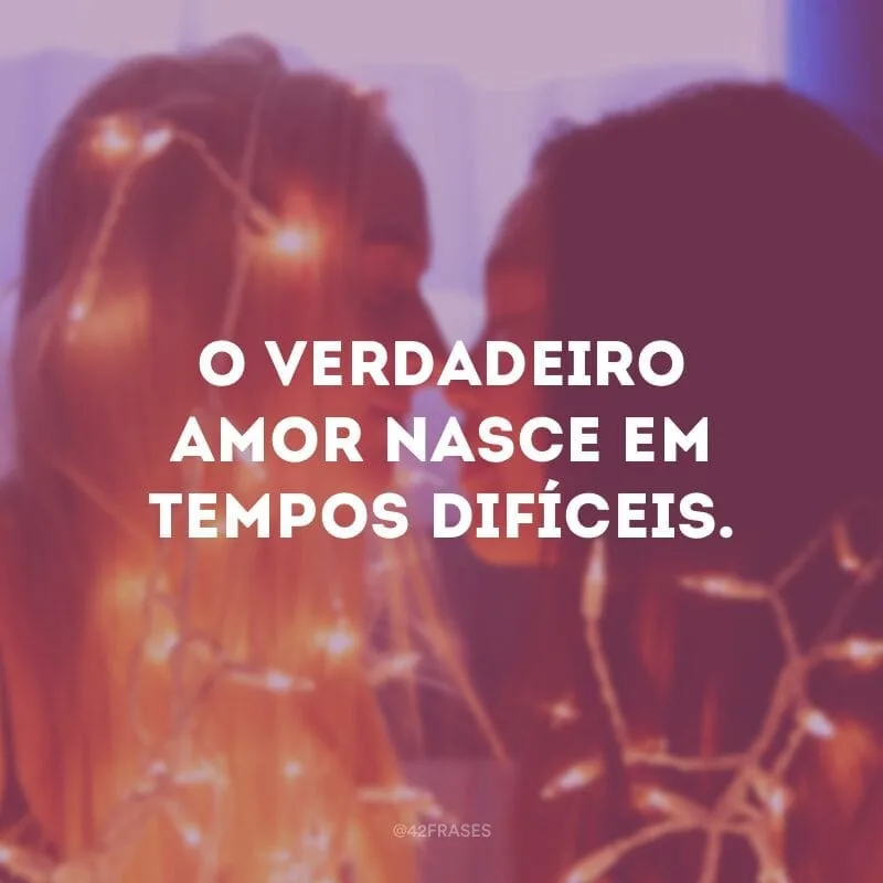 O verdadeiro amor nasce em tempos difíceis.