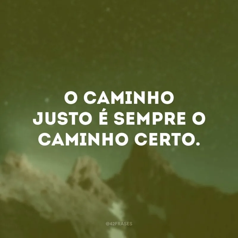 O caminho justo é sempre o caminho certo.