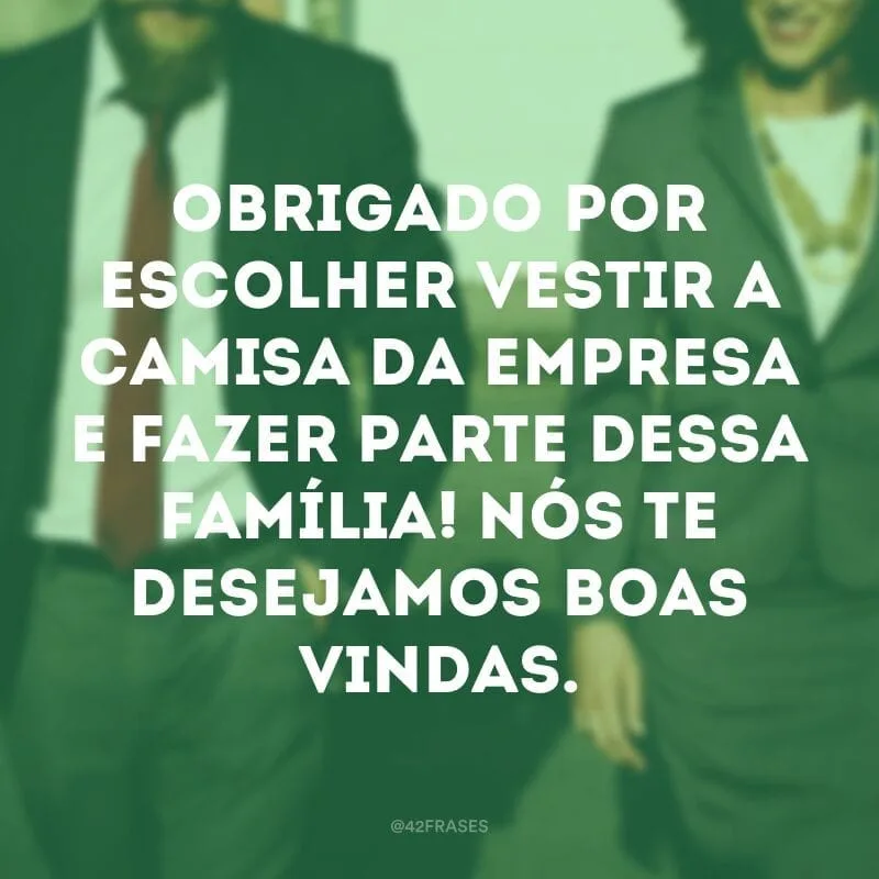 Obrigado por escolher vestir a camisa da empresa e fazer parte dessa família! Nós te desejamos boas vindas.