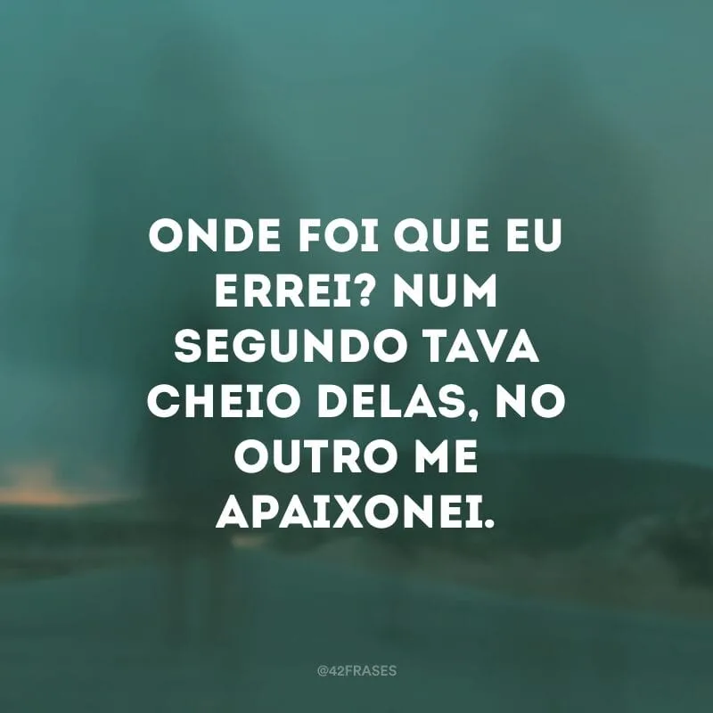 Onde foi que eu errei? Num segundo tava cheio delas, no outro me apaixonei.