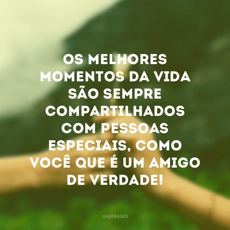 Os melhores momentos da vida são sempre compartilhados com pessoas especiais, como você que é um amigo de verdade!