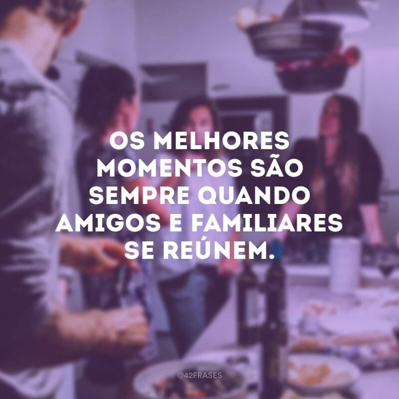 Os melhores momentos são sempre quando amigos e familiares se reúnem.