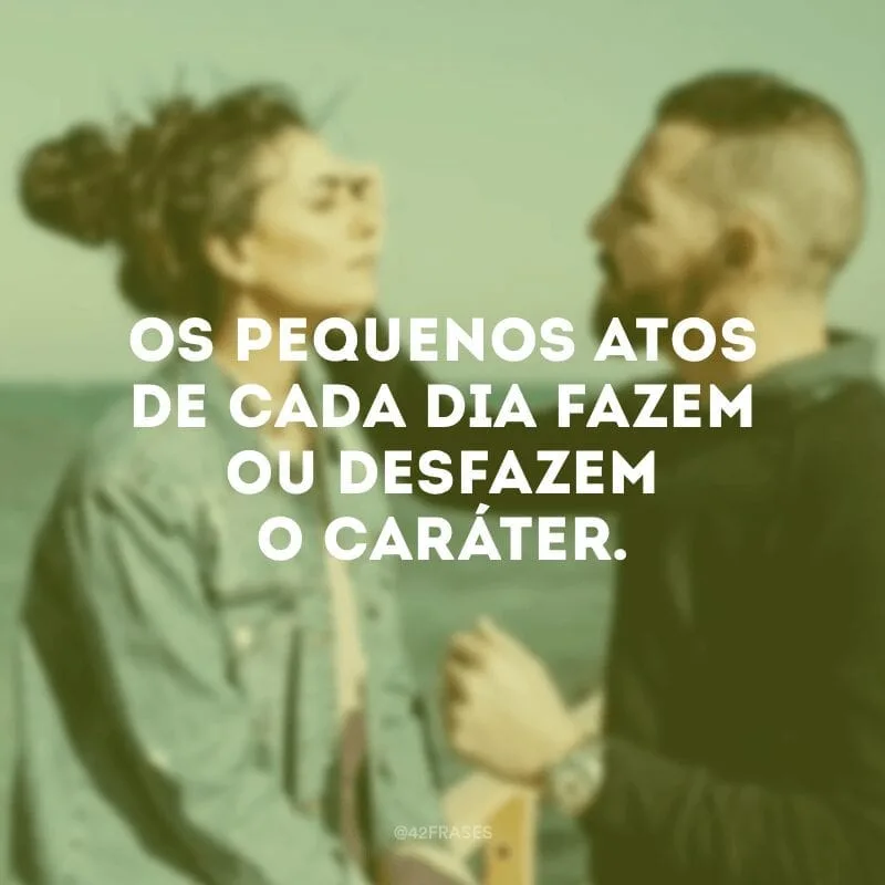Os pequenos atos de cada dia fazem ou desfazem o caráter. 