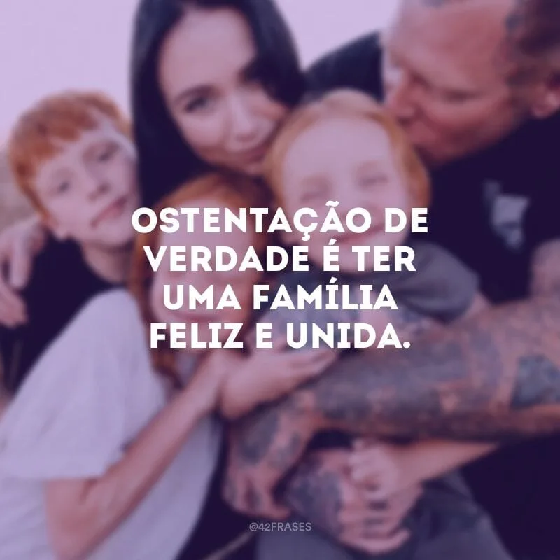 Ostentação de verdade é ter uma família feliz e unida.