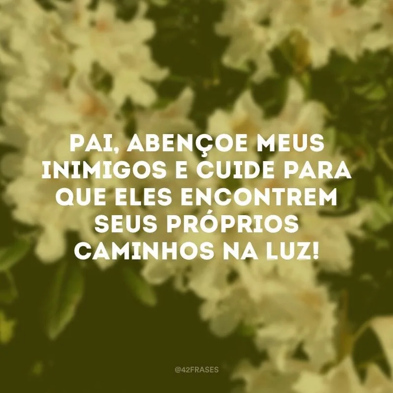 Pai, abençoe meus inimigos e cuide para que eles encontrem seus próprios caminhos na luz!