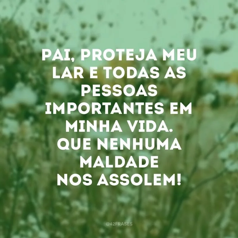 Pai, proteja meu lar e todas as pessoas importantes em minha vida. Que nenhuma maldade nos assolem!