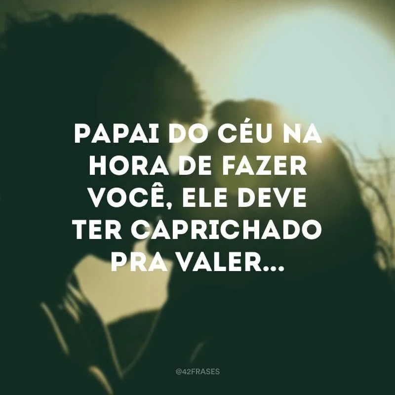 Papai do céu na hora de fazer você, ele deve ter caprichado pra valer... 