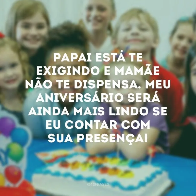 Papai está te exigindo e mamãe não te dispensa. Meu aniversário será ainda mais lindo se eu contar com sua presença!