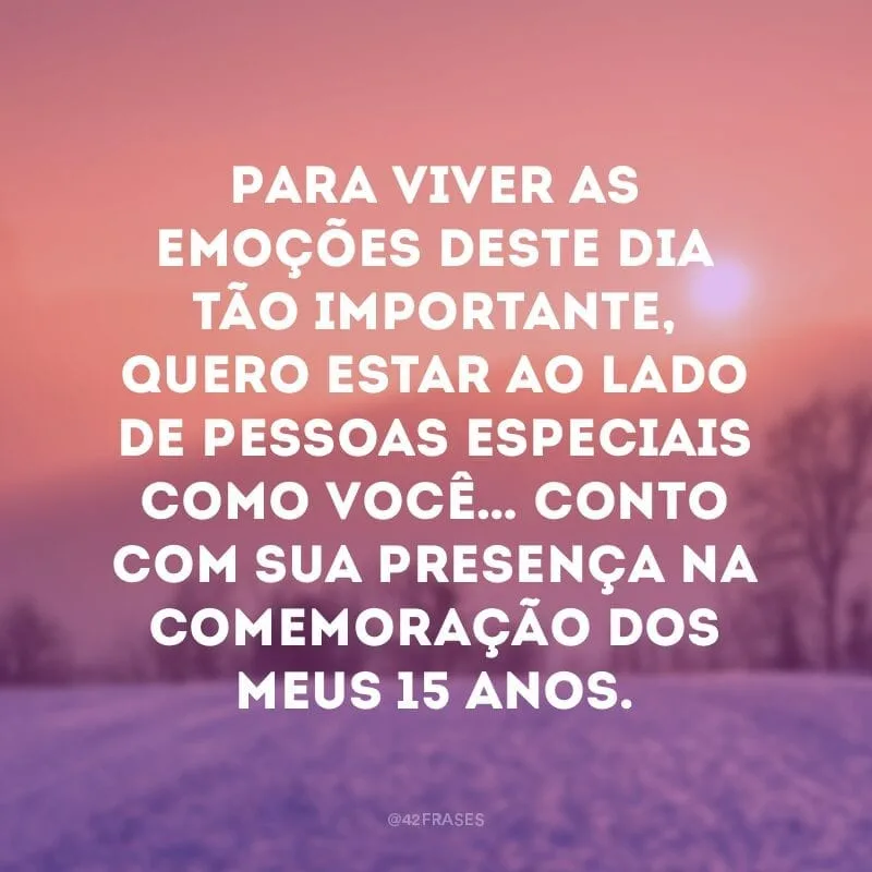 Para viver as emoções deste dia tão importante, quero estar ao lado de pessoas especiais como você… Conto com sua presença na comemoração dos meus 15 anos.