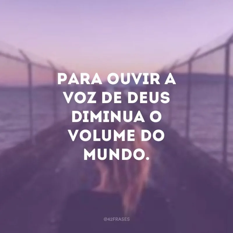 Para ouvir a voz de Deus diminua o volume do mundo.