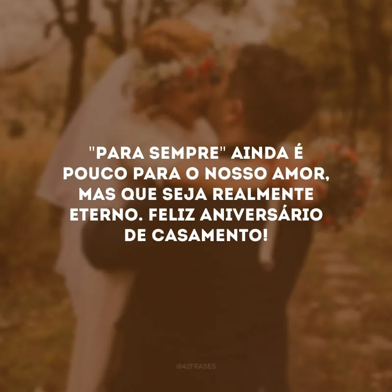 \"Para sempre\" ainda é pouco para o nosso amor, mas que seja realmente eterno. Feliz aniversário de casamento!