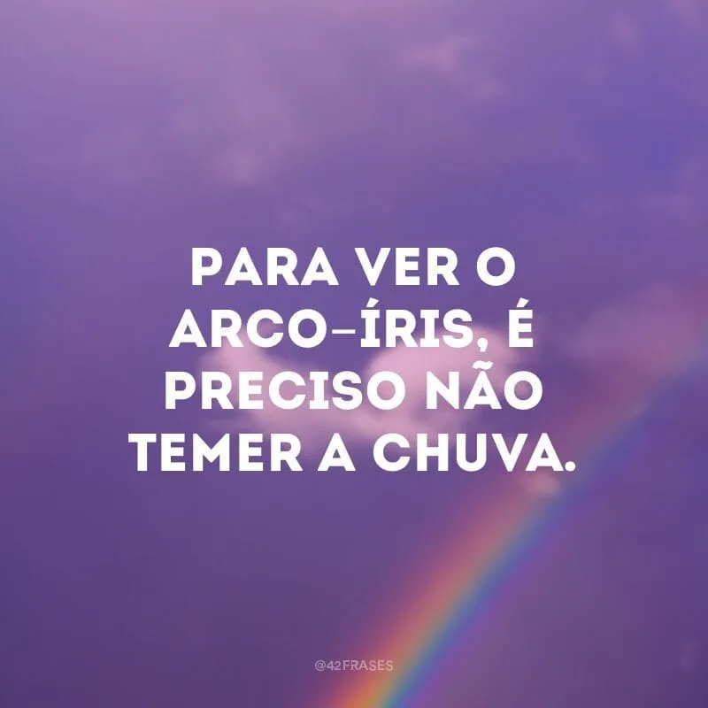 Para ver o arco-íris, é preciso não temer a chuva. 