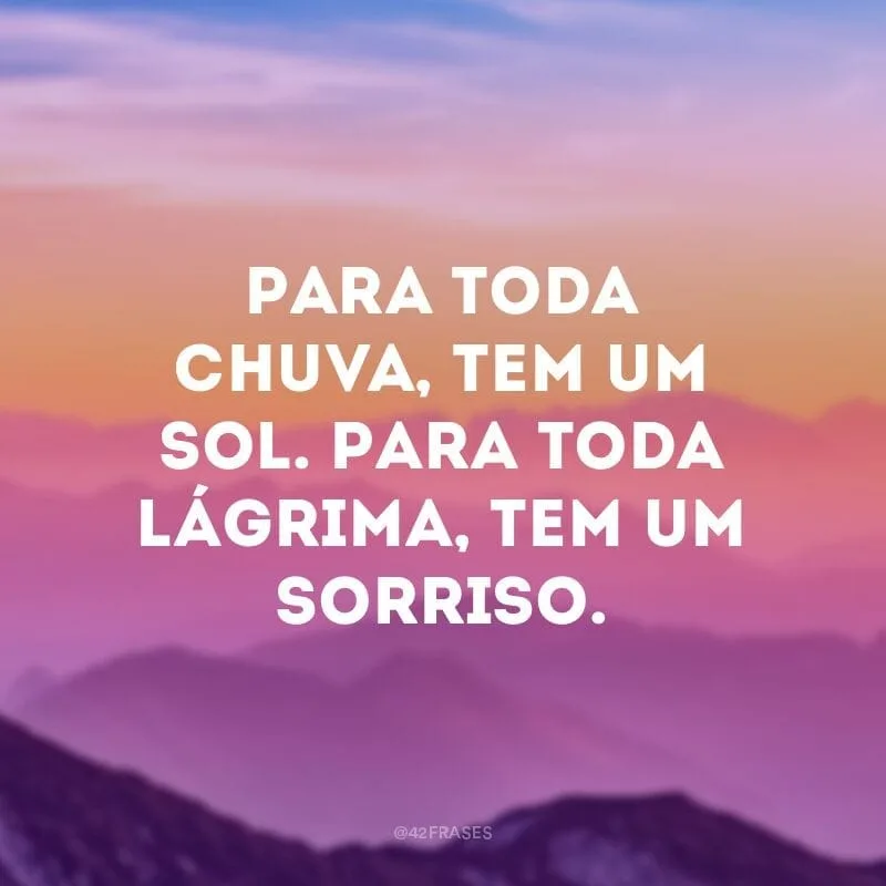 Para toda chuva, tem um sol. Para toda lágrima, tem um sorriso.