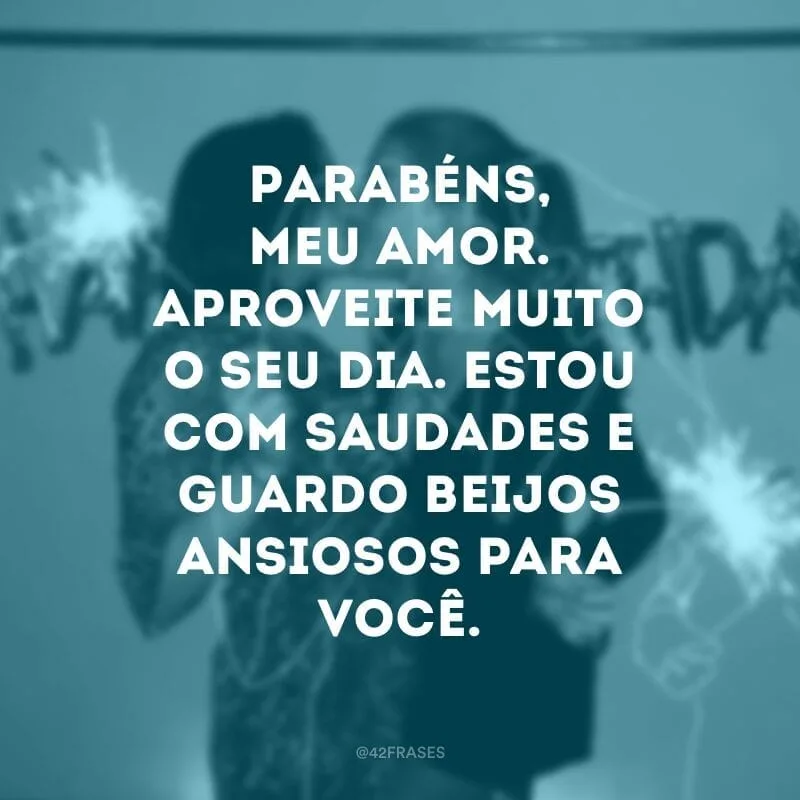Parabéns, meu amor. Aproveite muito o seu dia. Estou com saudades e guardo beijos ansiosos para você.
