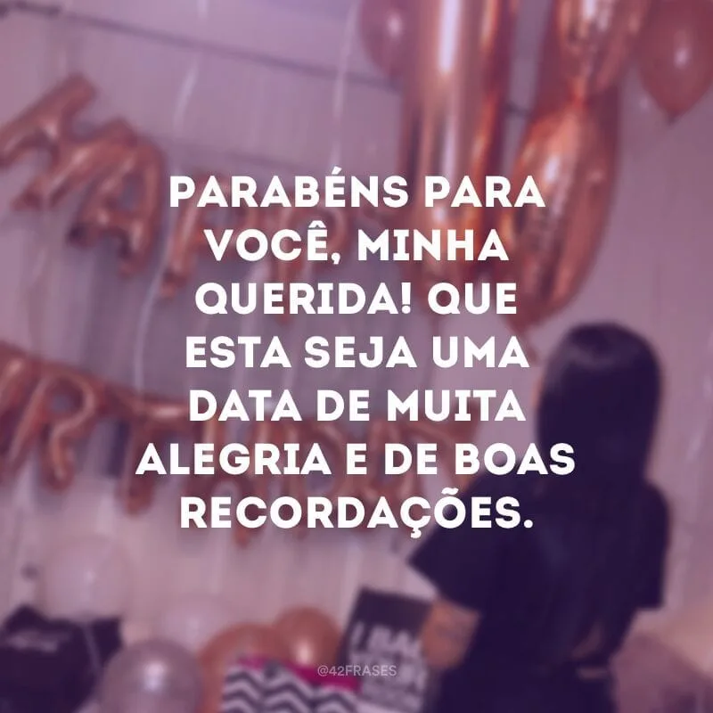 Parabéns para você, minha querida! Que esta seja uma data de muita alegria e de boas recordações.