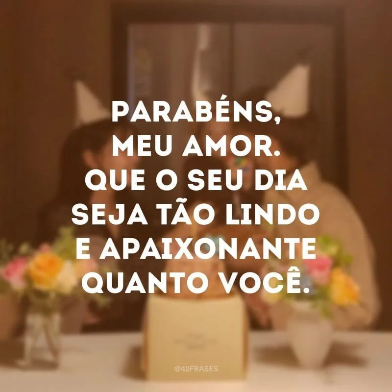 Parabéns, meu amor. Que o seu dia seja tão lindo e apaixonante quanto você.
