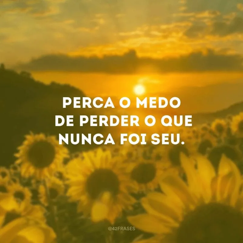 Perca o medo de perder o que nunca foi seu.