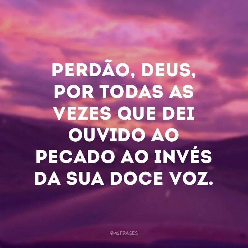 Perdão, Deus, por todas as vezes que dei ouvido ao pecado ao invés da sua doce voz.