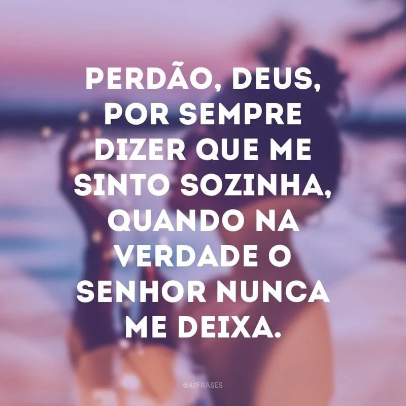 Perdão, Deus, por sempre dizer que me sinto sozinha, quando na verdade o Senhor nunca me deixa.