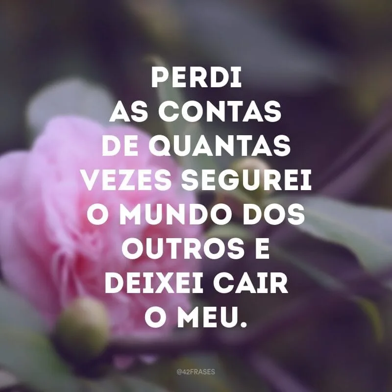Perdi as contas de quantas vezes segurei o mundo dos outros e deixei cair o meu.