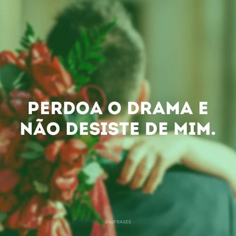 Perdoa o drama e não desiste de mim.