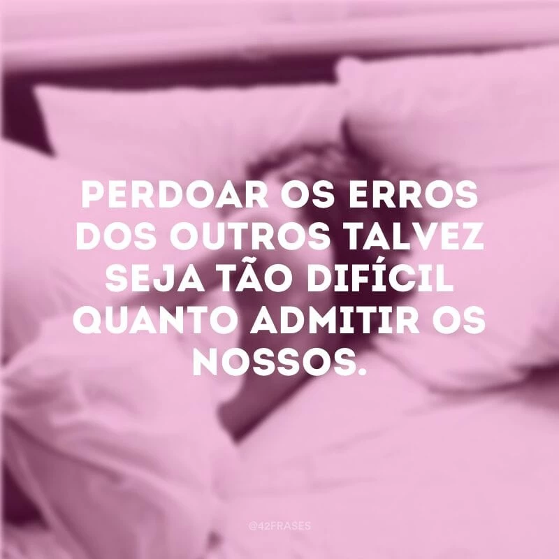 Perdoar os erros dos outros talvez seja tão difícil quanto admitir os nossos.